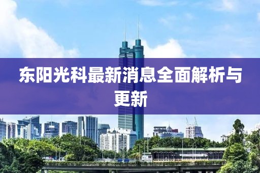 東陽光科最新消息全面解析與更新