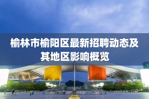 榆林市榆陽區(qū)最新招聘動態(tài)及其地區(qū)影響概覽