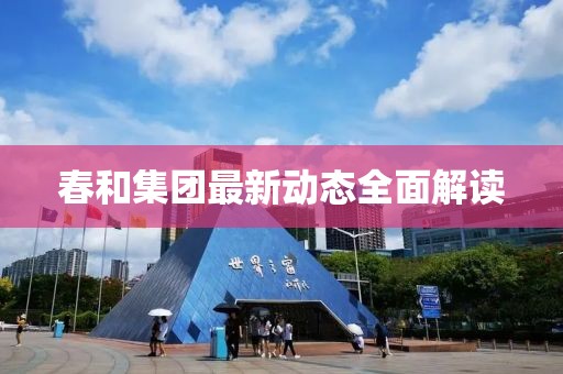 春和集團最新動態(tài)全面解讀