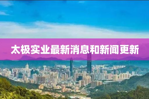 太極實業(yè)最新消息和新聞更新
