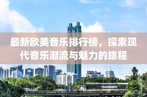 最新歐美音樂(lè)排行榜，探索現(xiàn)代音樂(lè)潮流與魅力的旅程