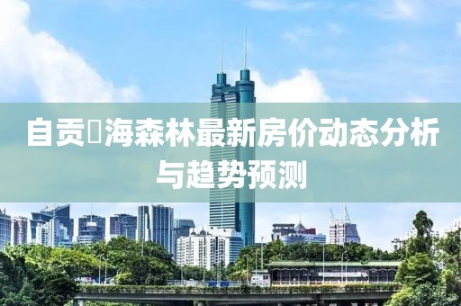 自貢燊海森林最新房?jī)r(jià)動(dòng)態(tài)分析與趨勢(shì)預(yù)測(cè)