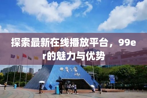 探索最新在線(xiàn)播放平臺(tái)，99er的魅力與優(yōu)勢(shì)