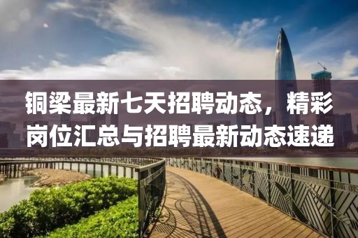 銅梁最新七天招聘動態(tài)，精彩崗位匯總與招聘最新動態(tài)速遞