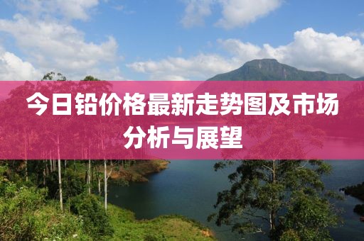 今日鉛價格最新走勢圖及市場分析與展望