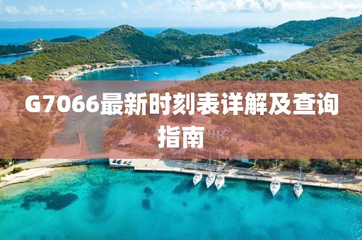 G7066最新時刻表詳解及查詢指南