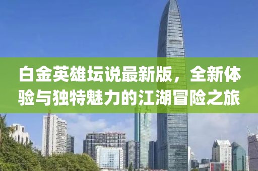 白金英雄壇說最新版，全新體驗與獨特魅力的江湖冒險之旅