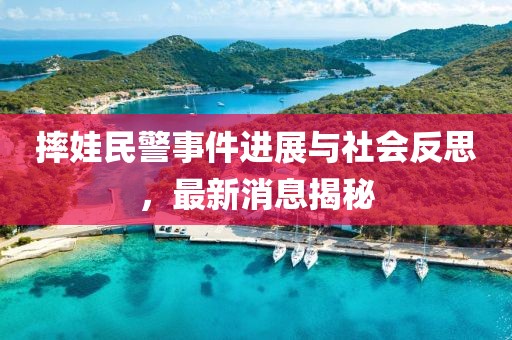 摔娃民警事件進(jìn)展與社會(huì)反思，最新消息揭秘