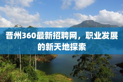 晉州360最新招聘網(wǎng)，職業(yè)發(fā)展的新天地探索
