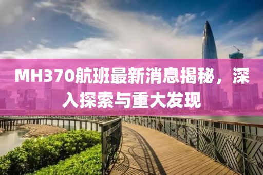 MH370航班最新消息揭秘，深入探索與重大發(fā)現(xiàn)