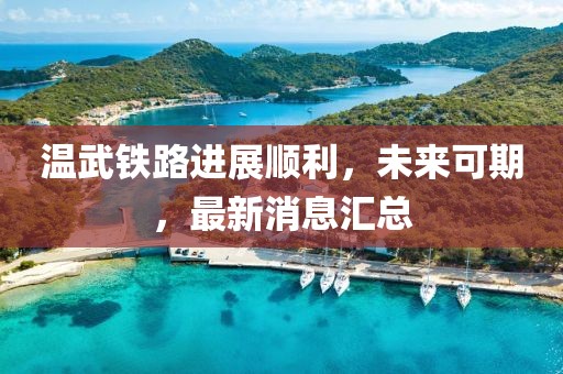 溫武鐵路進(jìn)展順利，未來可期，最新消息匯總