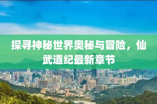 探尋神秘世界奧秘與冒險，仙武道紀最新章節(jié)