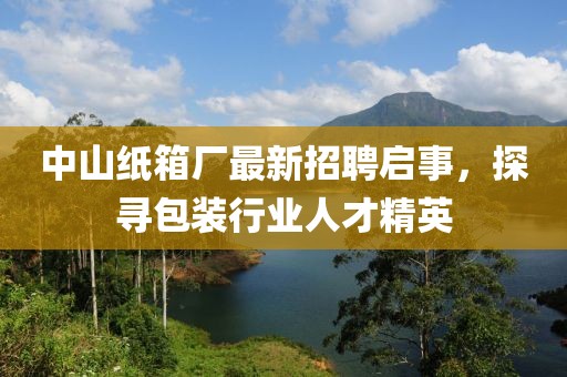 中山紙箱廠最新招聘啟事，探尋包裝行業(yè)人才精英