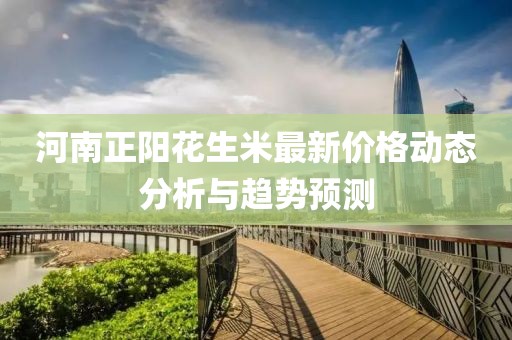 河南正陽花生米最新價格動態(tài)分析與趨勢預測