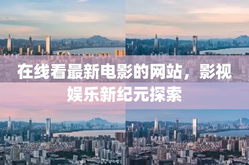 在線看最新電影的網(wǎng)站，影視娛樂新紀元探索
