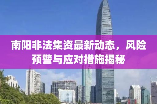南陽非法集資最新動(dòng)態(tài)，風(fēng)險(xiǎn)預(yù)警與應(yīng)對(duì)措施揭秘