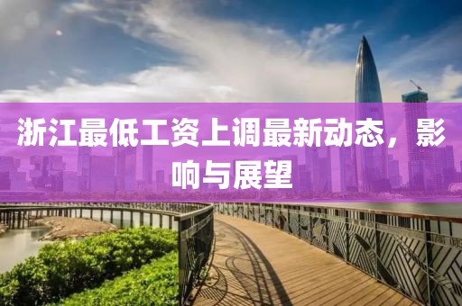 浙江最低工資上調(diào)最新動(dòng)態(tài)，影響與展望