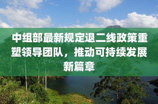 中組部最新規(guī)定退二線政策重塑領(lǐng)導(dǎo)團(tuán)隊(duì)，推動(dòng)可持續(xù)發(fā)展新篇章