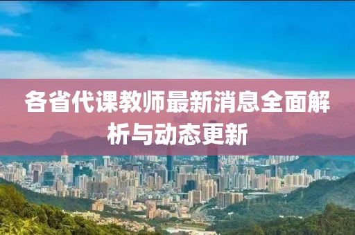 各省代課教師最新消息全面解析與動(dòng)態(tài)更新
