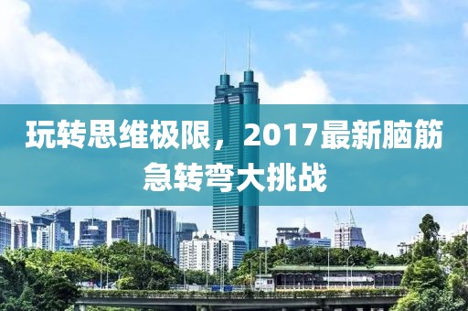 玩轉(zhuǎn)思維極限，2017最新腦筋急轉(zhuǎn)彎大挑戰(zhàn)