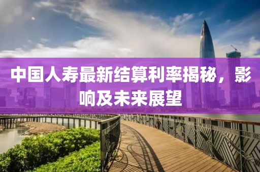中國(guó)人壽最新結(jié)算利率揭秘，影響及未來(lái)展望