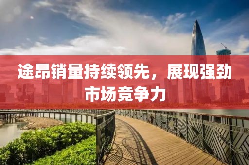 途昂銷(xiāo)量持續(xù)領(lǐng)先，展現(xiàn)強(qiáng)勁市場(chǎng)競(jìng)爭(zhēng)力