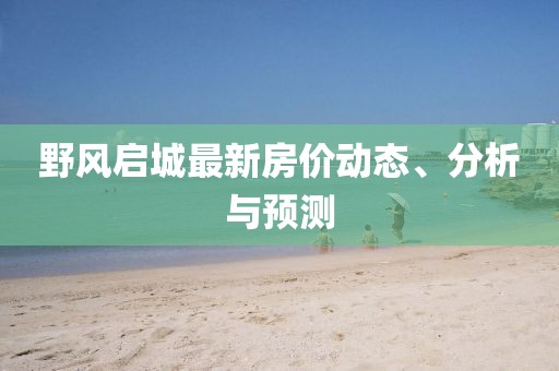 野風(fēng)啟城最新房?jī)r(jià)動(dòng)態(tài)、分析與預(yù)測(cè)