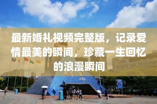 最新婚禮視頻完整版，記錄愛(ài)情最美的瞬間，珍藏一生回憶的浪漫瞬間