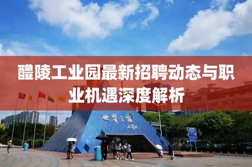 醴陵工業(yè)園最新招聘動態(tài)與職業(yè)機(jī)遇深度解析