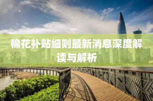 棉花補貼細則最新消息深度解讀與解析