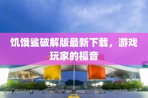 饑餓鯊破解版最新下載，游戲玩家的福音