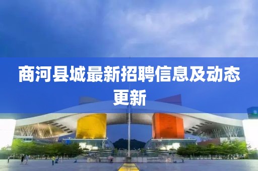 商河縣城最新招聘信息及動態(tài)更新