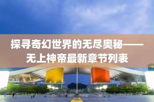 探尋奇幻世界的無(wú)盡奧秘——無(wú)上神帝最新章節(jié)列表