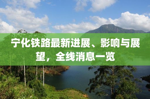 寧化鐵路最新進(jìn)展、影響與展望，全線消息一覽