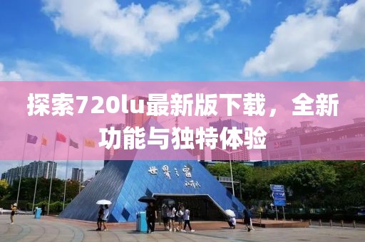 探索720lu最新版下載，全新功能與獨特體驗
