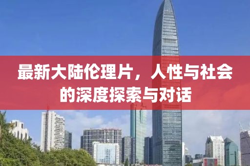 最新大陸倫理片，人性與社會(huì)的深度探索與對(duì)話