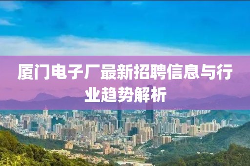 廈門電子廠最新招聘信息與行業(yè)趨勢(shì)解析