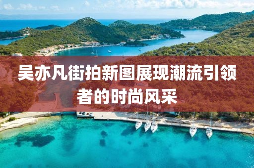 吳亦凡街拍新圖展現(xiàn)潮流引領(lǐng)者的時尚風(fēng)采