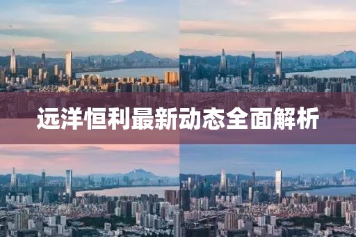 遠(yuǎn)洋恒利最新動(dòng)態(tài)全面解析