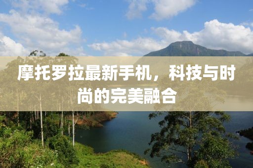 摩托羅拉最新手機(jī)，科技與時尚的完美融合