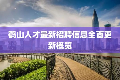 鶴山人才最新招聘信息全面更新概覽