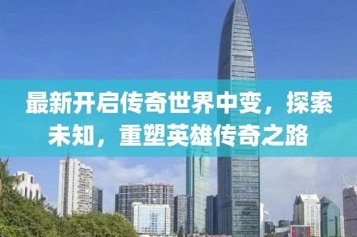 最新開啟傳奇世界中變，探索未知，重塑英雄傳奇之路