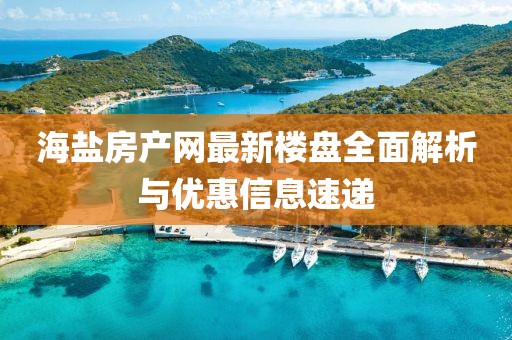 海鹽房產(chǎn)網(wǎng)最新樓盤全面解析與優(yōu)惠信息速遞