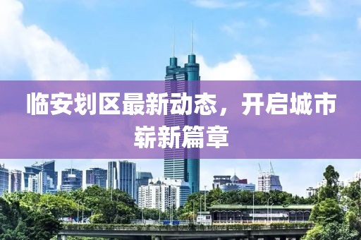 臨安劃區(qū)最新動態(tài)，開啟城市嶄新篇章