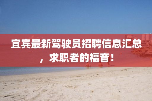 宜賓最新駕駛員招聘信息匯總，求職者的福音！