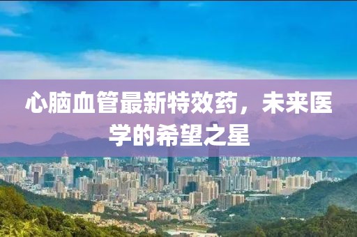 心腦血管最新特效藥，未來醫(yī)學(xué)的希望之星