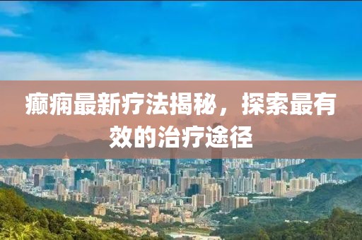 癲癇最新療法揭秘，探索最有效的治療途徑