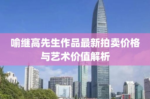 喻繼高先生作品最新拍賣價格與藝術價值解析