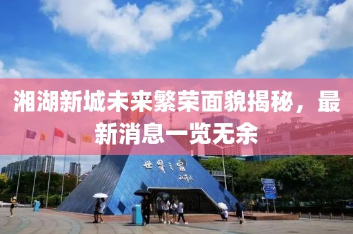 湘湖新城未來繁榮面貌揭秘，最新消息一覽無余