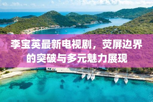 李寶英最新電視劇，熒屏邊界的突破與多元魅力展現(xiàn)